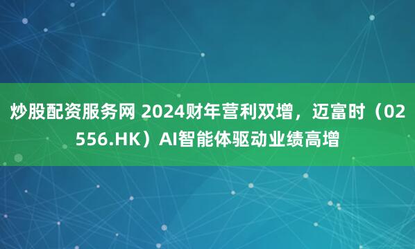 炒股配资服务网 2024财年营利双增，迈富时（02556.HK）AI智能体驱动业绩高增