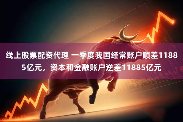 线上股票配资代理 一季度我国经常账户顺差11885亿元，资本和金融账户逆差11885亿元