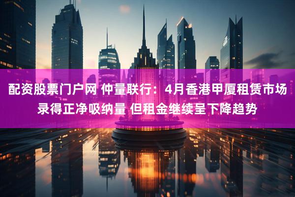 配资股票门户网 仲量联行：4月香港甲厦租赁市场录得正净吸纳量 但租金继续呈下降趋势