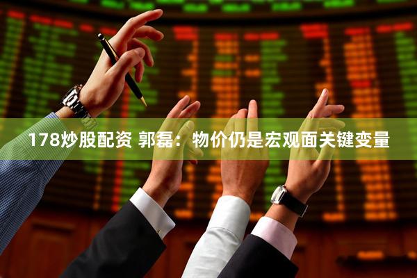 178炒股配资 郭磊：物价仍是宏观面关键变量
