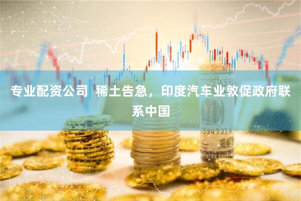 专业配资公司  稀土告急，印度汽车业敦促政府联系中国
