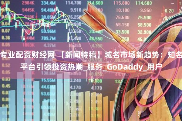 专业配资财经网 【新闻特稿】域名市场新趋势：知名平台引领投资热潮_服务_GoDaddy_用户