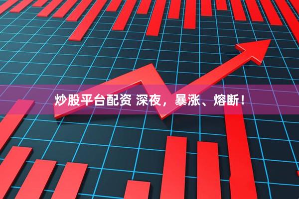 炒股平台配资 深夜，暴涨、熔断！