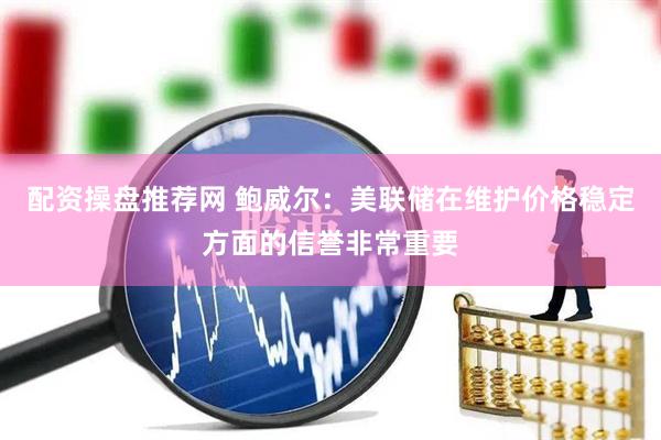 配资操盘推荐网 鲍威尔：美联储在维护价格稳定方面的信誉非常重要