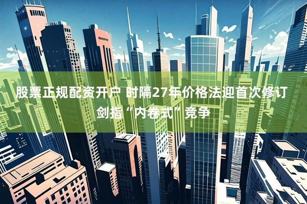 股票正规配资开户 时隔27年价格法迎首次修订 剑指“内卷式”竞争