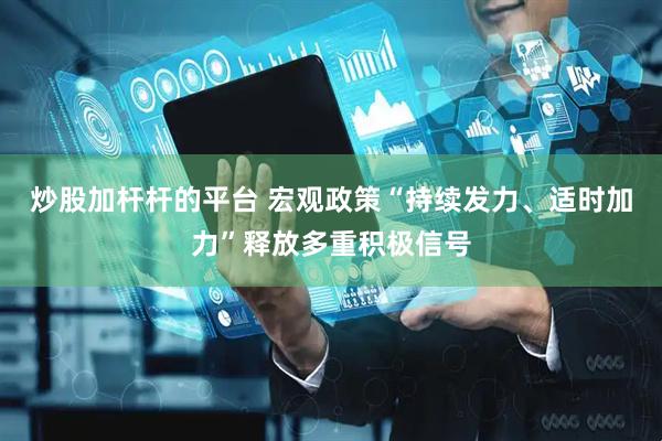 炒股加杆杆的平台 宏观政策“持续发力、适时加力”释放多重积极信号