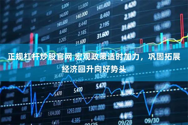 正规杠杆炒股官网 宏观政策适时加力，巩固拓展经济回升向好势头