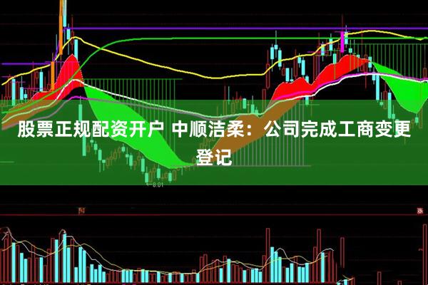 股票正规配资开户 中顺洁柔：公司完成工商变更登记