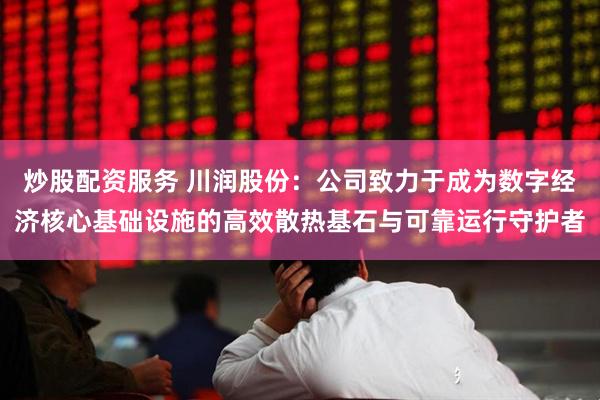 炒股配资服务 川润股份：公司致力于成为数字经济核心基础设施的高效散热基石与可靠运行守护者