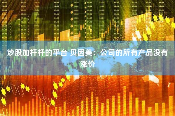 炒股加杆杆的平台 贝因美：公司的所有产品没有涨价