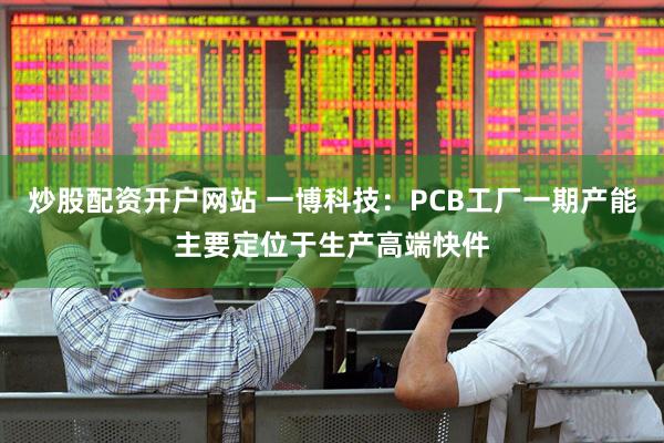 炒股配资开户网站 一博科技：PCB工厂一期产能主要定位于生产高端快件