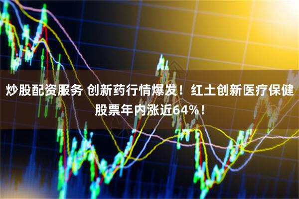 炒股配资服务 创新药行情爆发！红土创新医疗保健股票年内涨近64%！
