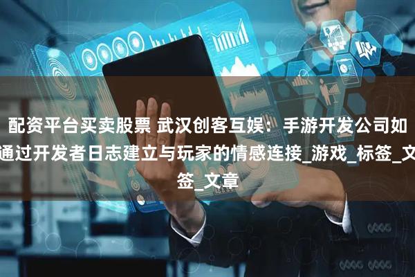 配资平台买卖股票 武汉创客互娱：手游开发公司如何通过开发者日志建立与玩家的情感连接_游戏_标签_文章
