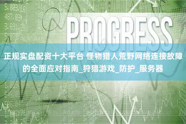正规实盘配资十大平台 怪物猎人荒野网络连接故障的全面应对指南_狩猎游戏_防护_服务器