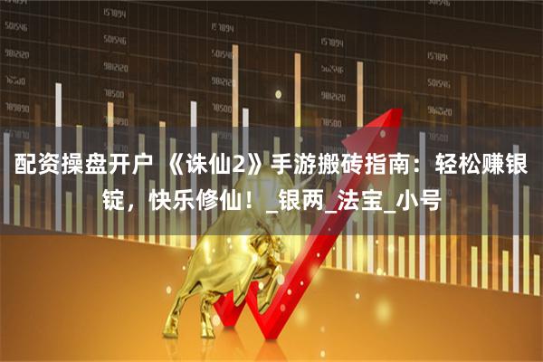 配资操盘开户 《诛仙2》手游搬砖指南：轻松赚银锭，快乐修仙！_银两_法宝_小号