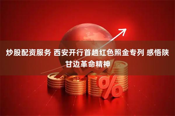 炒股配资服务 西安开行首趟红色照金专列 感悟陕甘边革命精神