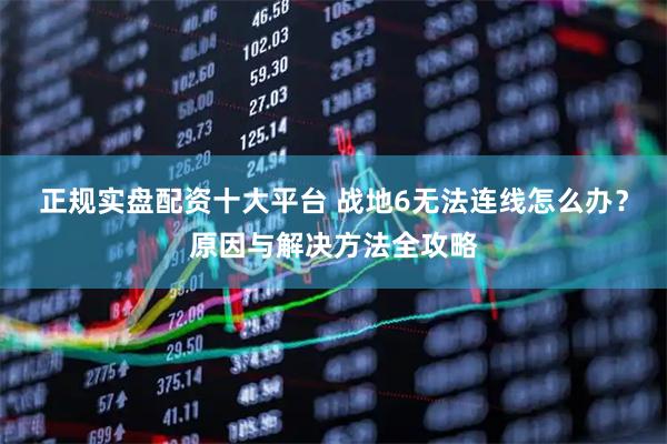 正规实盘配资十大平台 战地6无法连线怎么办？原因与解决方法全攻略