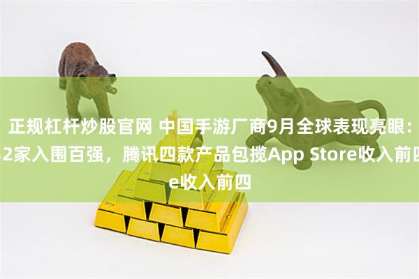 正规杠杆炒股官网 中国手游厂商9月全球表现亮眼：32家入围百强，腾讯四款产品包揽App Store收入前四