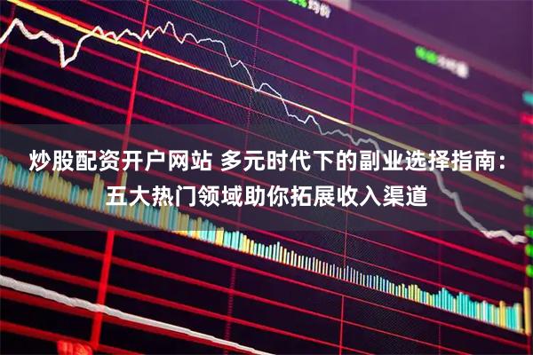 炒股配资开户网站 多元时代下的副业选择指南：五大热门领域助你拓展收入渠道