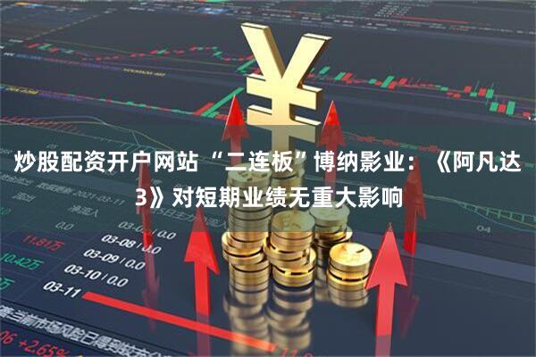 炒股配资开户网站 “二连板”博纳影业:《阿凡达3》对短期业绩无重大影响