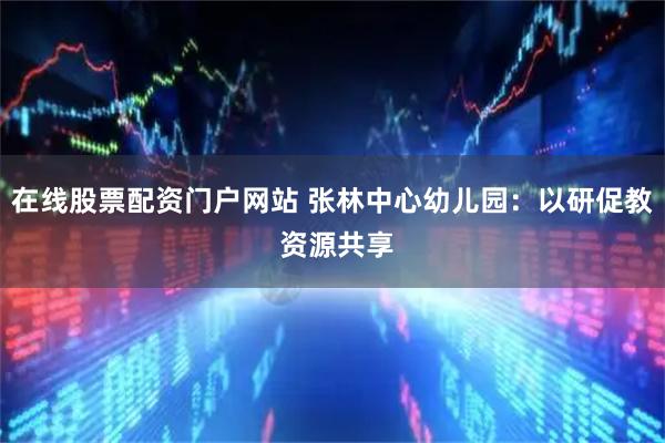 在线股票配资门户网站 张林中心幼儿园:以研促教 资源共享
