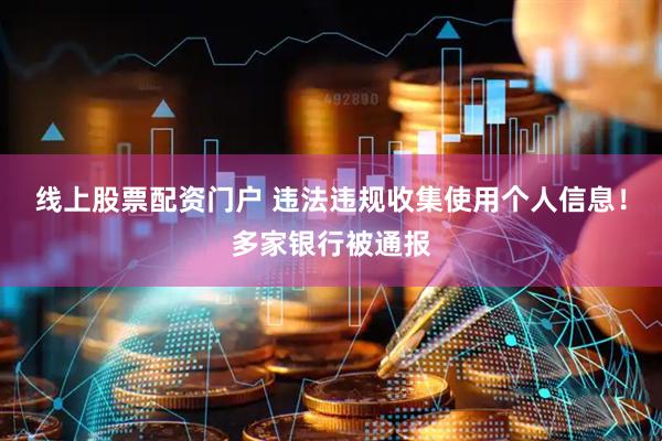 线上股票配资门户 违法违规收集使用个人信息！多家银行被通报