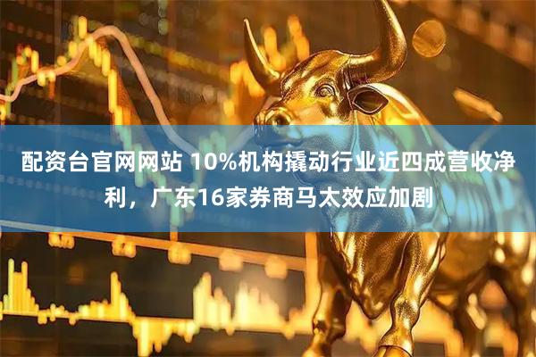 配资台官网网站 10%机构撬动行业近四成营收净利，广东16家券商马太效应加剧