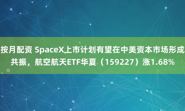 按月配资 SpaceX上市计划有望在中美资本市场形成共振，航空航天ETF华夏（159227）涨1.68%
