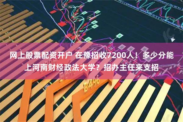 网上股票配资开户 在豫招收7200人！多少分能上河南财经政法大学？招办主任来支招