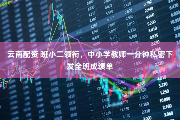 云南配资 班小二领衔，中小学教师一分钟私密下发全班成绩单