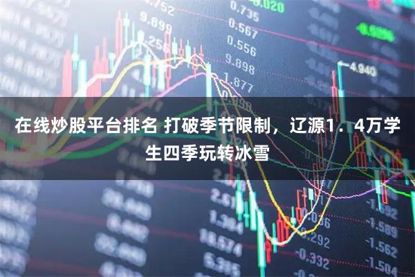 在线炒股平台排名 打破季节限制，辽源1．4万学生四季玩转冰雪