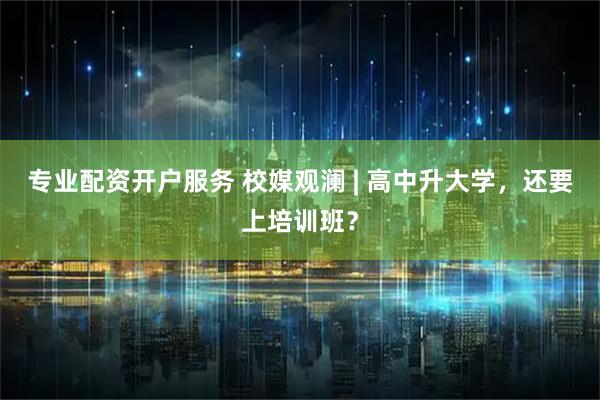 专业配资开户服务 校媒观澜 | 高中升大学,还要上培训班?