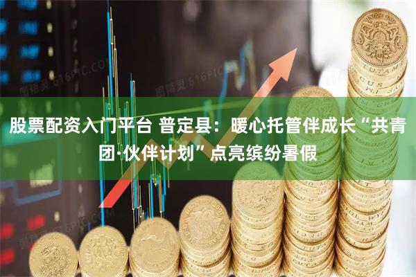 股票配资入门平台 普定县：暖心托管伴成长“共青团·伙伴计划”点亮缤纷暑假
