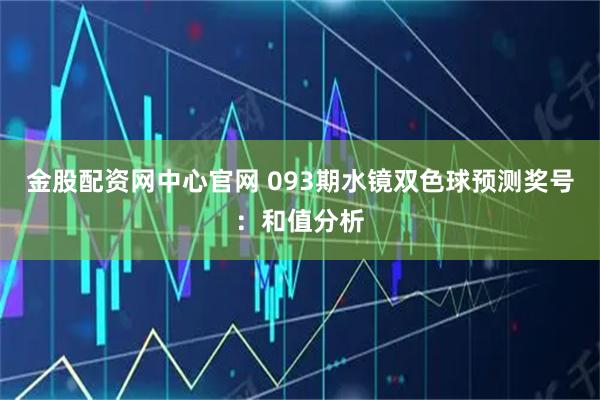 金股配资网中心官网 093期水镜双色球预测奖号：和值分析