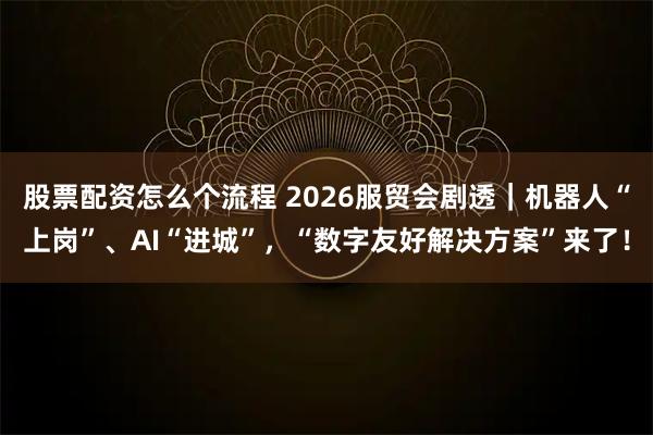 股票配资怎么个流程 2026服贸会剧透｜机器人“上岗”、AI“进城”，“数字友好解决方案”来了！